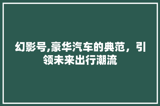 幻影号,豪华汽车的典范，引领未来出行潮流