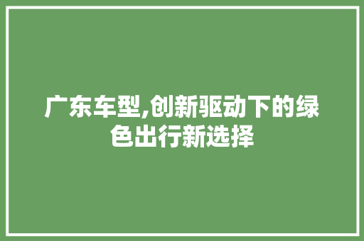 广东车型,创新驱动下的绿色出行新选择