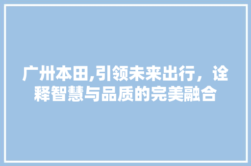 广卅本田,引领未来出行，诠释智慧与品质的完美融合