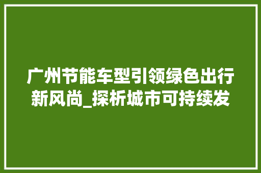 广州节能车型引领绿色出行新风尚_探析城市可持续发展之路