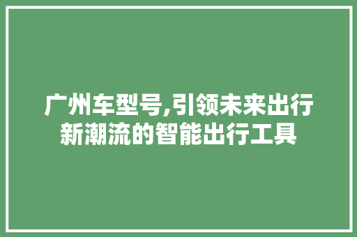 广州车型号,引领未来出行新潮流的智能出行工具