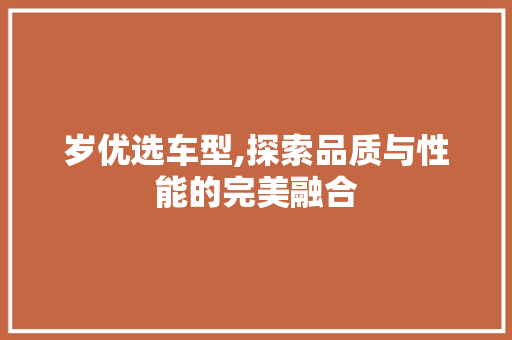 岁优选车型,探索品质与性能的完美融合