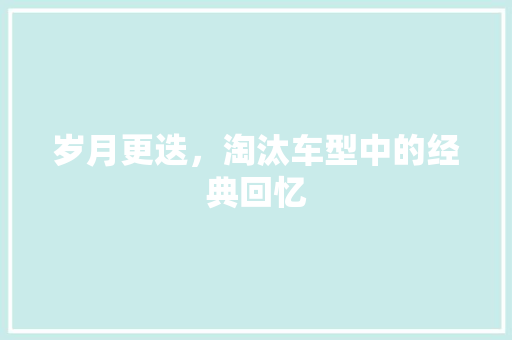 岁月更迭，淘汰车型中的经典回忆