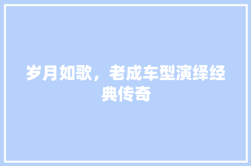 岁月如歌，老成车型演绎经典传奇