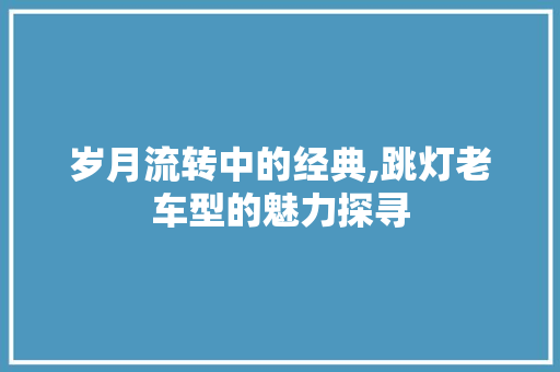 岁月流转中的经典,跳灯老车型的魅力探寻