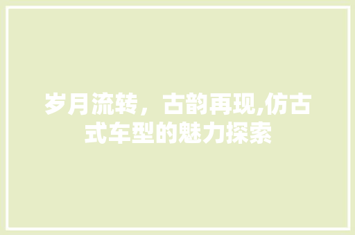 岁月流转，古韵再现,仿古式车型的魅力探索