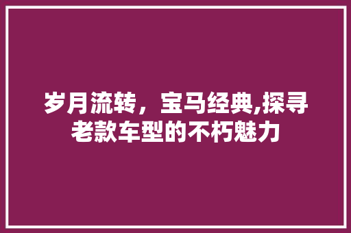 岁月流转，宝马经典,探寻老款车型的不朽魅力
