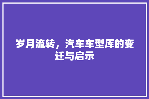 岁月流转，汽车车型库的变迁与启示
