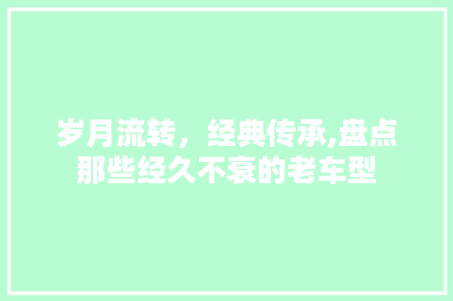 岁月流转，经典传承,盘点那些经久不衰的老车型