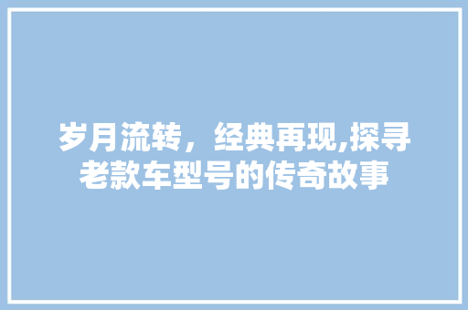 岁月流转，经典再现,探寻老款车型号的传奇故事