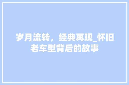 岁月流转，经典再现_怀旧老车型背后的故事 蓄电池配件