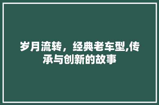 岁月流转，经典老车型,传承与创新的故事