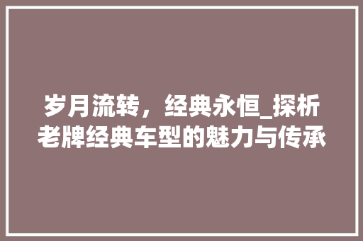 岁月流转，经典永恒_探析老牌经典车型的魅力与传承