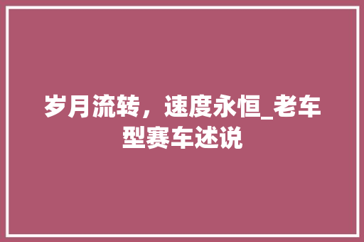 岁月流转，速度永恒_老车型赛车述说