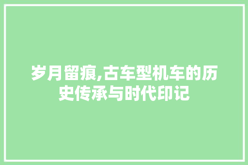 岁月留痕,古车型机车的历史传承与时代印记