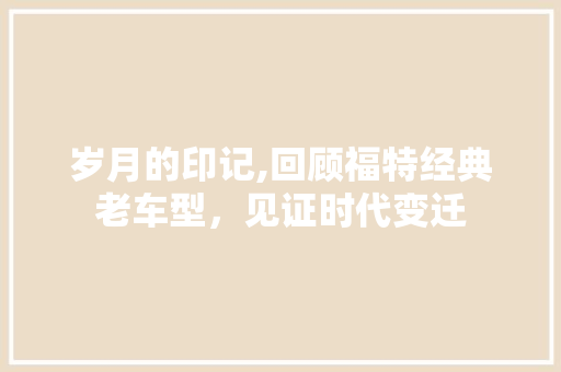 岁月的印记,回顾福特经典老车型，见证时代变迁