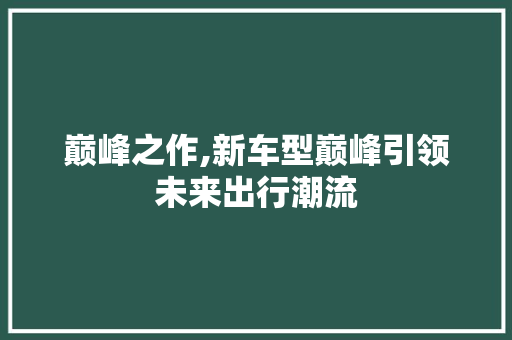 巅峰之作,新车型巅峰引领未来出行潮流