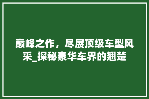 巅峰之作，尽展顶级车型风采_探秘豪华车界的翘楚