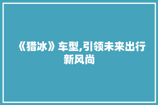 《猎冰》车型,引领未来出行新风尚
