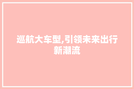 巡航大车型,引领未来出行新潮流 变速箱配件