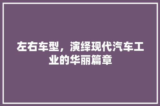 左右车型，演绎现代汽车工业的华丽篇章