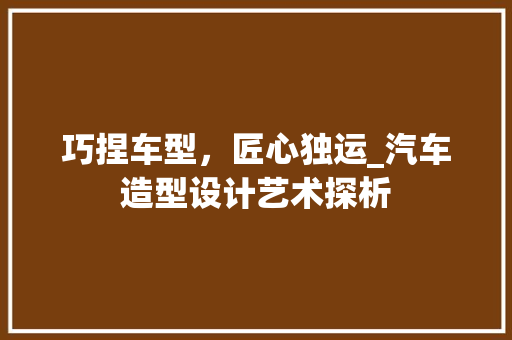 巧捏车型，匠心独运_汽车造型设计艺术探析