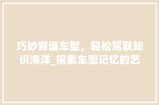 巧妙背诵车型，轻松驾驭知识海洋_探索车型记忆的艺术