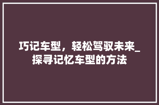 巧记车型，轻松驾驭未来_探寻记忆车型的方法 汽车配件