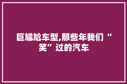 巨尴尬车型,那些年我们“笑”过的汽车