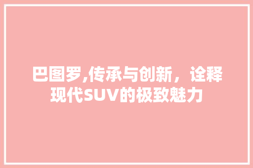 巴图罗,传承与创新，诠释现代SUV的极致魅力