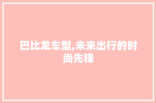巴比龙车型,未来出行的时尚先锋