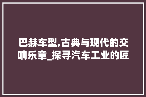 巴赫车型,古典与现代的交响乐章_探寻汽车工业的匠心之作