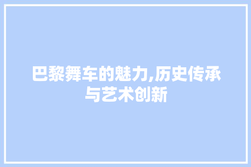 巴黎舞车的魅力,历史传承与艺术创新