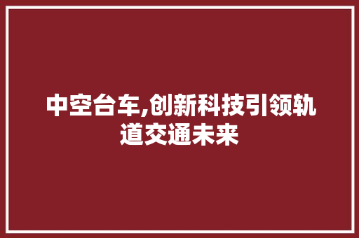 中空台车,创新科技引领轨道交通未来