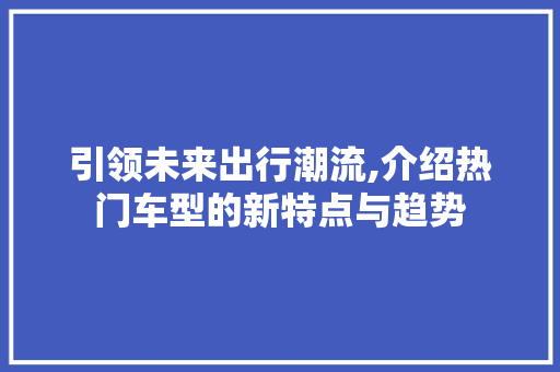 引领未来出行潮流,介绍热门车型的新特点与趋势 汽车配件