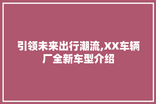 引领未来出行潮流,XX车辆厂全新车型介绍