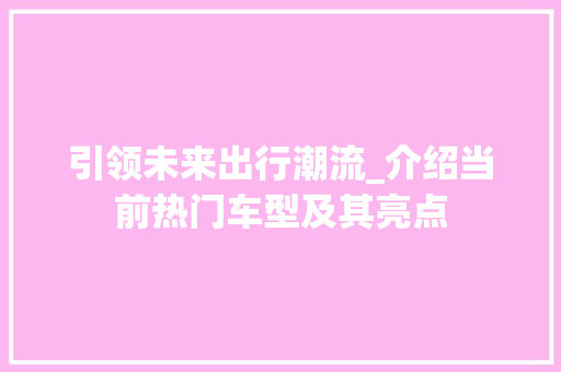 引领未来出行潮流_介绍当前热门车型及其亮点