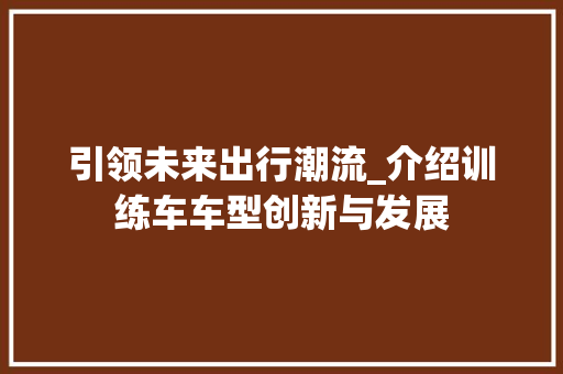 引领未来出行潮流_介绍训练车车型创新与发展