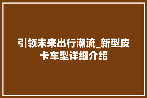 引领未来出行潮流_新型皮卡车型详细介绍