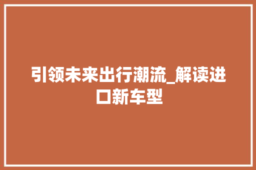 引领未来出行潮流_解读进口新车型