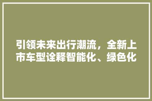 引领未来出行潮流，全新上市车型诠释智能化、绿色化新篇章