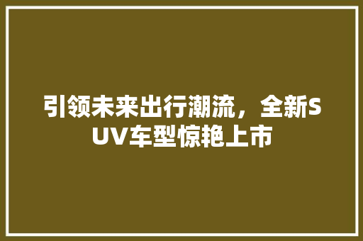 引领未来出行潮流，全新SUV车型惊艳上市
