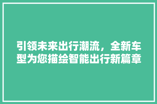 引领未来出行潮流，全新车型为您描绘智能出行新篇章