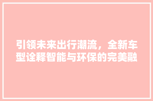 引领未来出行潮流，全新车型诠释智能与环保的完美融合 蓄电池配件