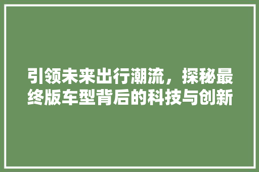 引领未来出行潮流，探秘最终版车型背后的科技与创新