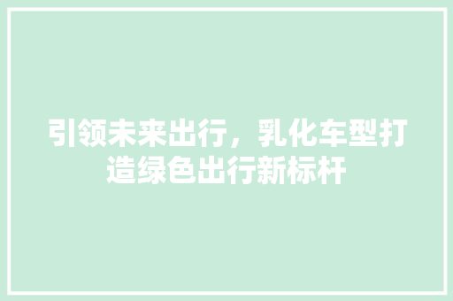 引领未来出行，乳化车型打造绿色出行新标杆