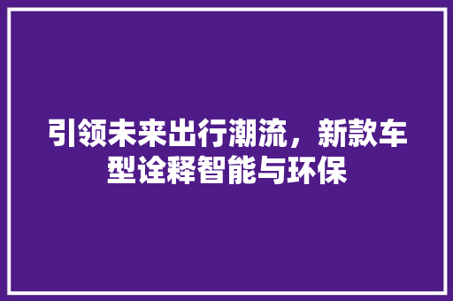 引领未来出行潮流，新款车型诠释智能与环保