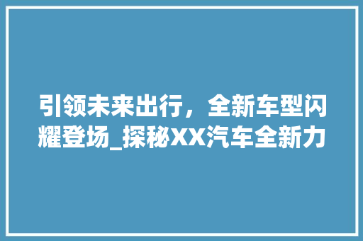 引领未来出行，全新车型闪耀登场_探秘XX汽车全新力作
