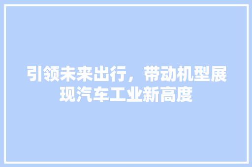 引领未来出行，带动机型展现汽车工业新高度