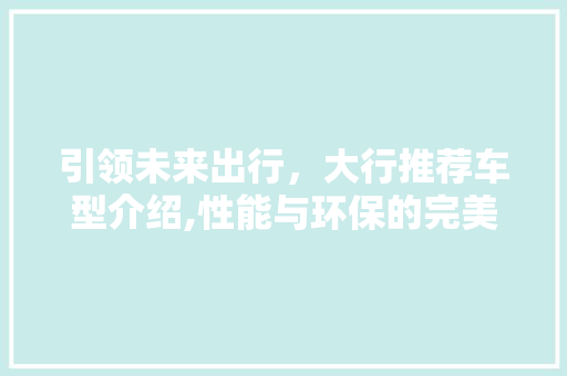 引领未来出行，大行推荐车型介绍,性能与环保的完美结合